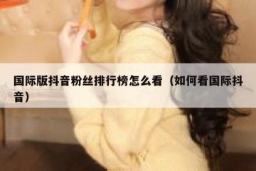 国际版抖音粉丝排行榜怎么看（如何看国际抖音）