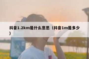抖音1.2km是什么意思（抖音1m是多少）