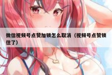 微信视频号点赞加锁怎么取消（视频号点赞锁住了）