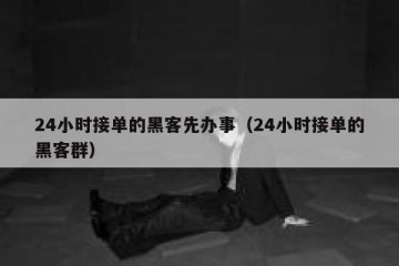 24小时接单的黑客先办事（24小时接单的黑客群）