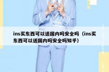 ins买东西可以送国内吗安全吗（ins买东西可以送国内吗安全吗知乎）