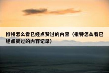 推特怎么看已经点赞过的内容（推特怎么看已经点赞过的内容记录）