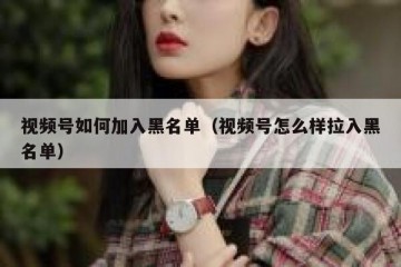 视频号如何加入黑名单（视频号怎么样拉入黑名单）