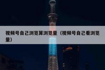 视频号自己浏览算浏览量（视频号自己看浏览量）