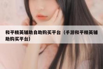 和平精英辅助自助购买平台（手游和平精英辅助购买平台）