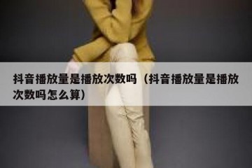 抖音播放量是播放次数吗（抖音播放量是播放次数吗怎么算）