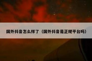 国外抖音怎么样了（国外抖音是正规平台吗）