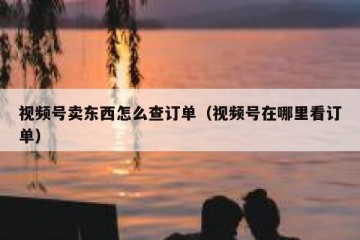 视频号卖东西怎么查订单（视频号在哪里看订单）
