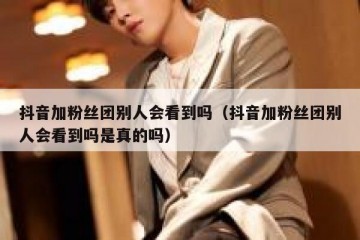 抖音加粉丝团别人会看到吗（抖音加粉丝团别人会看到吗是真的吗）