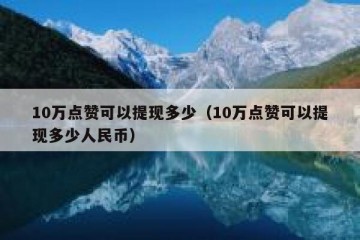 10万点赞可以提现多少（10万点赞可以提现多少人民币）