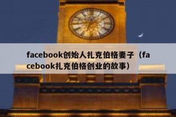 facebook创始人扎克伯格妻子（facebook扎克伯格创业的故事）