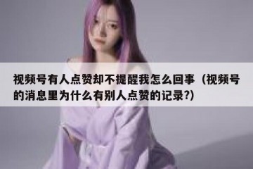 视频号有人点赞却不提醒我怎么回事（视频号的消息里为什么有别人点赞的记录?）