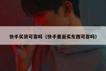 快手买货可靠吗（快手里面买东西可靠吗）