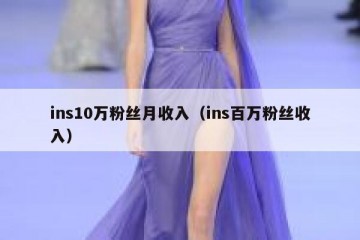 ins10万粉丝月收入（ins百万粉丝收入）