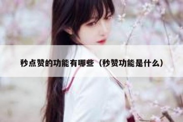 秒点赞的功能有哪些（秒赞功能是什么）