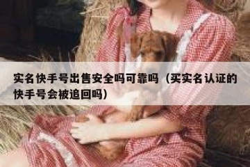 实名快手号出售安全吗可靠吗（买实名认证的快手号会被追回吗）