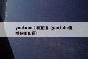 youtube上看直播（youtube直播在哪儿看）