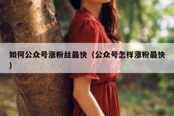 如何公众号涨粉丝最快（公众号怎样涨粉最快）