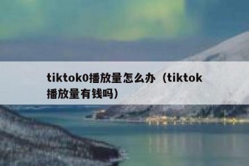 tiktok0播放量怎么办（tiktok播放量有钱吗）