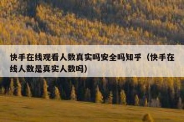 快手在线观看人数真实吗安全吗知乎（快手在线人数是真实人数吗）