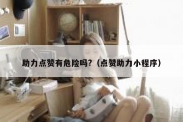 助力点赞有危险吗?（点赞助力小程序）