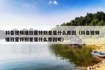抖音视频播放量特别差是什么原因（抖音视频播放量特别差是什么原因呢）