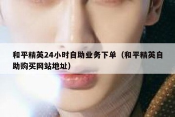 和平精英24小时自助业务下单（和平精英自助购买网站地址）