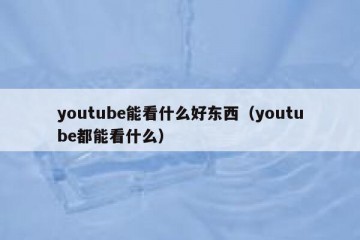 youtube能看什么好东西（youtube都能看什么）
