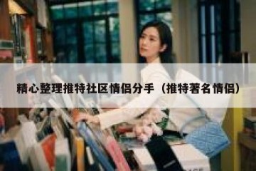 精心整理推特社区情侣分手（推特著名情侣）