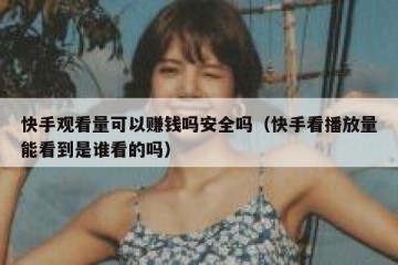 快手观看量可以赚钱吗安全吗（快手看播放量能看到是谁看的吗）