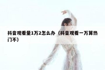 抖音观看量1万2怎么办（抖音观看一万算热门不）