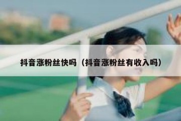抖音涨粉丝快吗（抖音涨粉丝有收入吗）