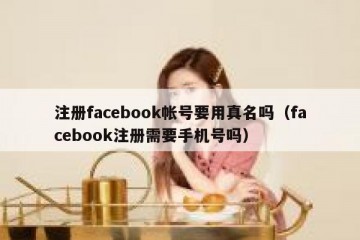 注册facebook帐号要用真名吗（facebook注册需要手机号吗）