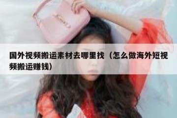 国外视频搬运素材去哪里找（怎么做海外短视频搬运赚钱）