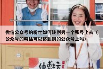 微信公众号的粉丝如何转到另一个账号上去（公众号的粉丝可以移到别的公众号上吗）