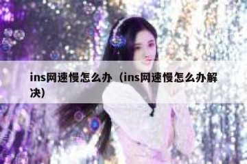 ins网速慢怎么办（ins网速慢怎么办解决）
