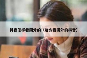 抖音怎样看国外的（这么看国外的抖音）
