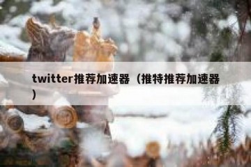 twitter推荐加速器（推特推荐加速器）