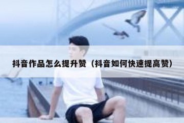 抖音作品怎么提升赞（抖音如何快速提高赞）