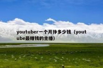 youtuber一个月挣多少钱（youtube最赚钱的主播）