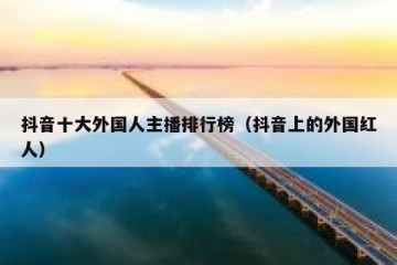 抖音十大外国人主播排行榜（抖音上的外国红人）