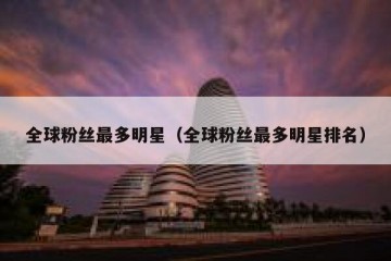 全球粉丝最多明星（全球粉丝最多明星排名）