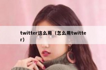 twitter这么用（怎么用twitter）