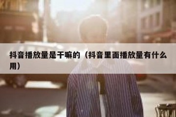 抖音播放量是干嘛的（抖音里面播放量有什么用）