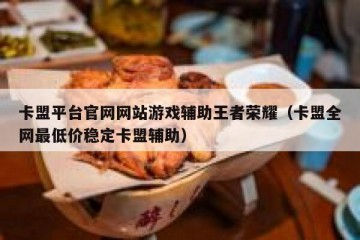 卡盟平台官网网站游戏辅助王者荣耀（卡盟全网最低价稳定卡盟辅助）