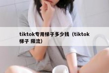 tiktok专用梯子多少钱（tiktok梯子 限流）
