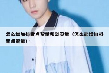 怎么增加抖音点赞量和浏览量（怎么能增加抖音点赞量）