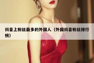 抖音上粉丝最多的外国人（外国抖音粉丝排行榜）