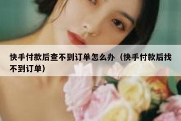 快手付款后查不到订单怎么办（快手付款后找不到订单）