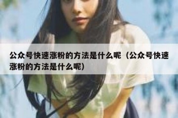公众号快速涨粉的方法是什么呢（公众号快速涨粉的方法是什么呢）